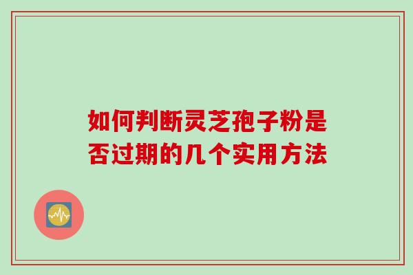 如何判断灵芝孢子粉是否过期的几个实用方法