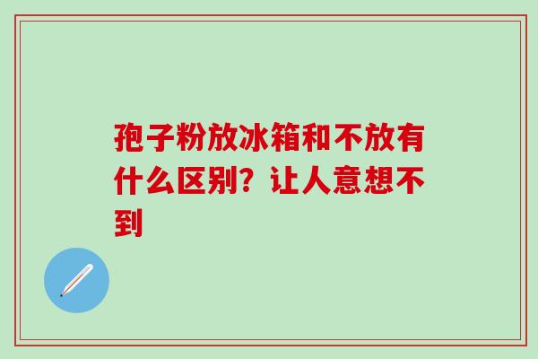 孢子粉放冰箱和不放有什么区别？让人意想不到