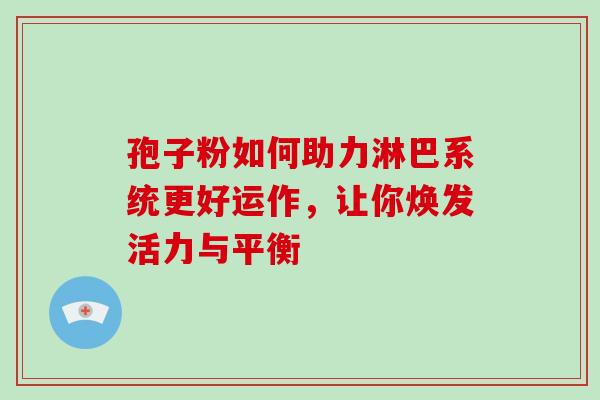 孢子粉如何助力淋巴系统更好运作，让你焕发活力与平衡