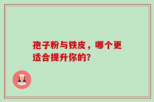 孢子粉与铁皮，哪个更适合提升你的？