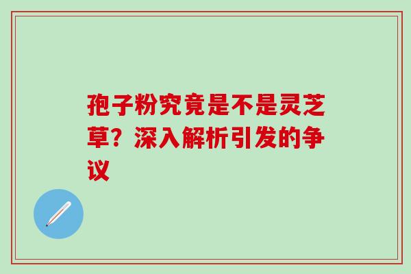 孢子粉究竟是不是灵芝草？深入解析引发的争议
