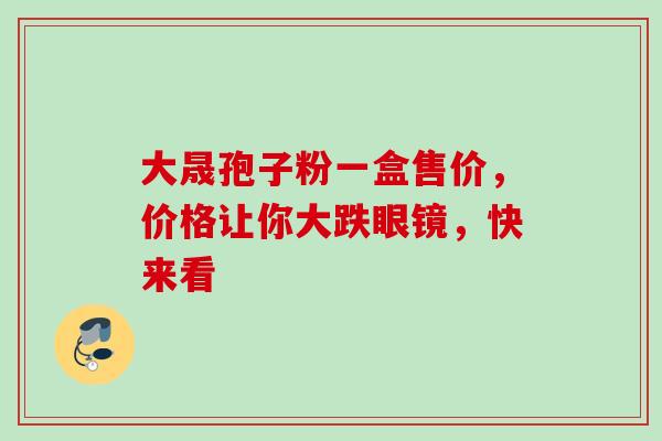 大晟孢子粉一盒售价，价格让你大跌眼镜，快来看