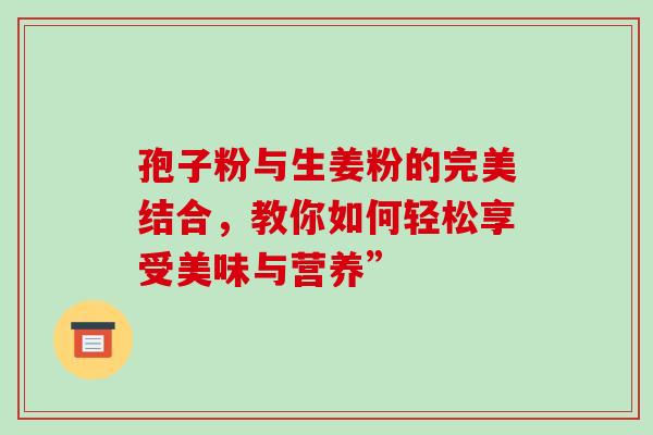 孢子粉与生姜粉的完美结合，教你如何轻松享受美味与营养”
