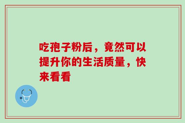 吃孢子粉后，竟然可以提升你的生活质量，快来看看