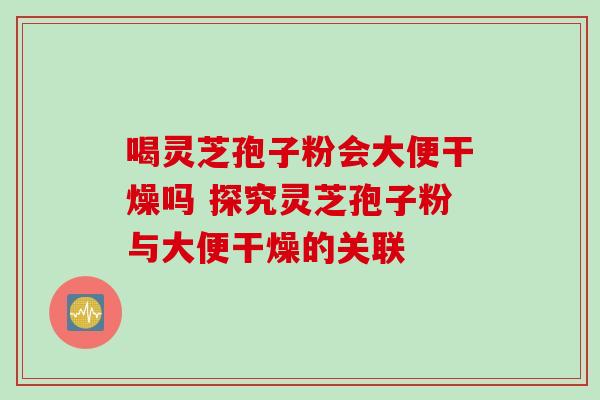 喝灵芝孢子粉会大便干燥吗 探究灵芝孢子粉与大便干燥的关联
