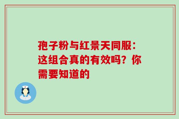 孢子粉与红景天同服：这组合真的有效吗？你需要知道的