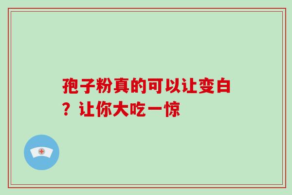 孢子粉真的可以让变白？让你大吃一惊