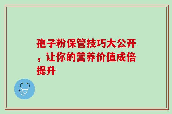 孢子粉保管技巧大公开，让你的营养价值成倍提升