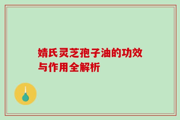 婧氏灵芝孢子油的功效与作用全解析