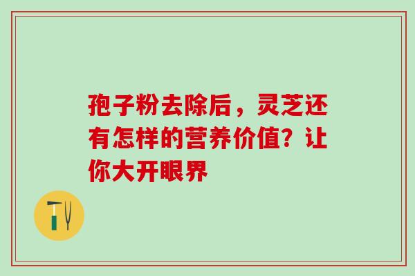 孢子粉去除后，灵芝还有怎样的营养价值？让你大开眼界