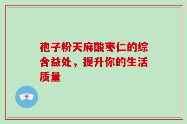 孢子粉天麻酸枣仁的综合益处，提升你的生活质量