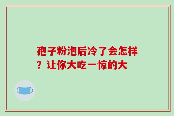 孢子粉泡后冷了会怎样？让你大吃一惊的大
