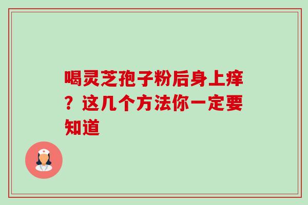 喝灵芝孢子粉后身上痒？这几个方法你一定要知道
