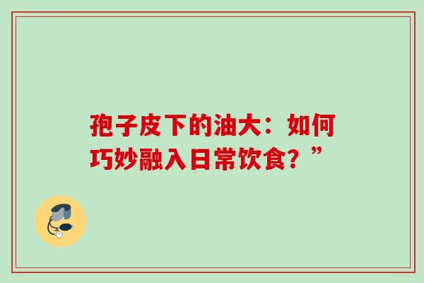 孢子皮下的油大：如何巧妙融入日常饮食？”