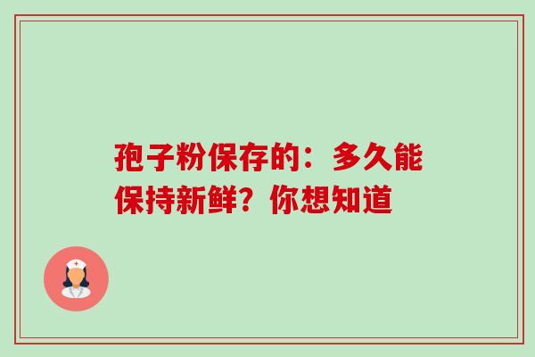 孢子粉保存的：多久能保持新鲜？你想知道
