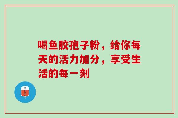 喝鱼胶孢子粉，给你每天的活力加分，享受生活的每一刻