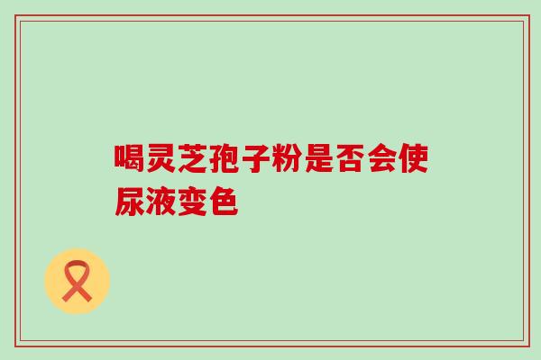 喝灵芝孢子粉是否会使尿液变色