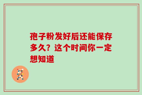 孢子粉发好后还能保存多久？这个时间你一定想知道