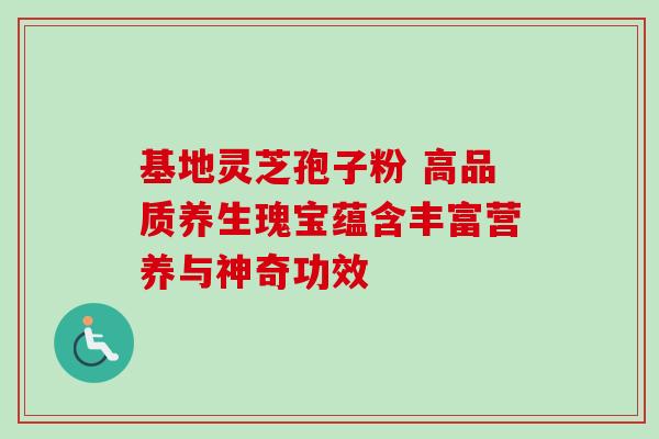 基地灵芝孢子粉 高品质养生瑰宝蕴含丰富营养与神奇功效