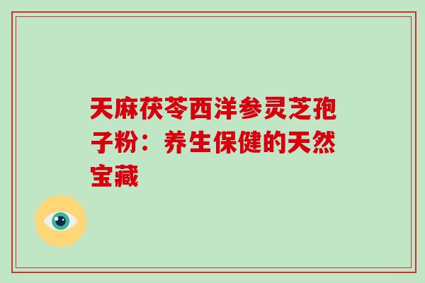 天麻茯苓西洋参灵芝孢子粉：养生保健的天然宝藏