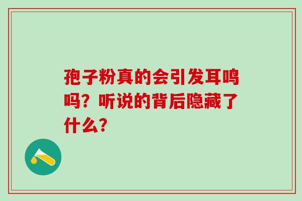 孢子粉真的会引发耳鸣吗？听说的背后隐藏了什么？