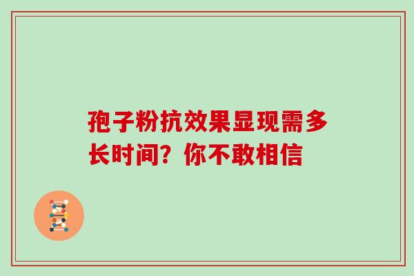 孢子粉抗效果显现需多长时间？你不敢相信