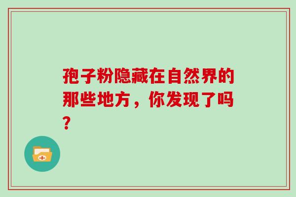 孢子粉隐藏在自然界的那些地方，你发现了吗？
