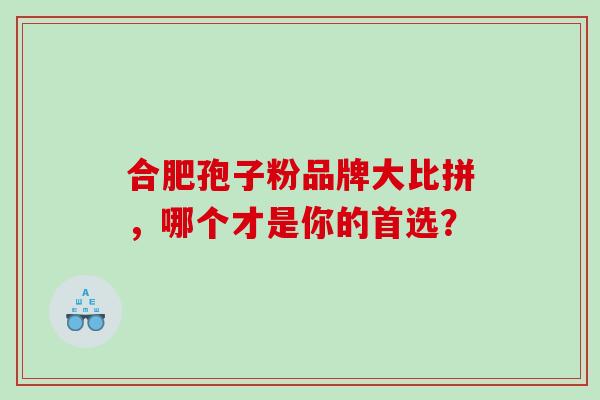 合肥孢子粉品牌大比拼，哪个才是你的首选？