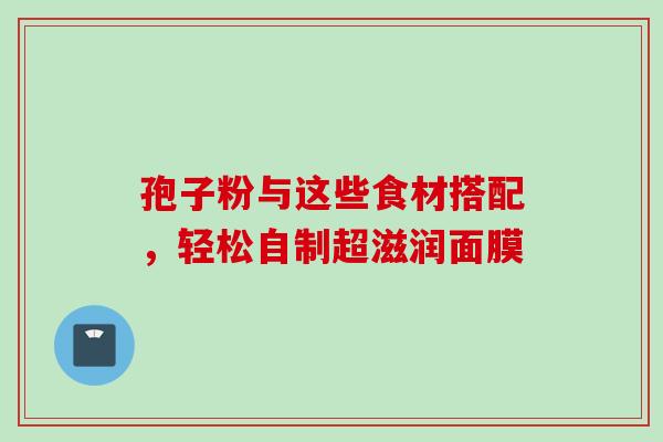 孢子粉与这些食材搭配，轻松自制超滋润面膜