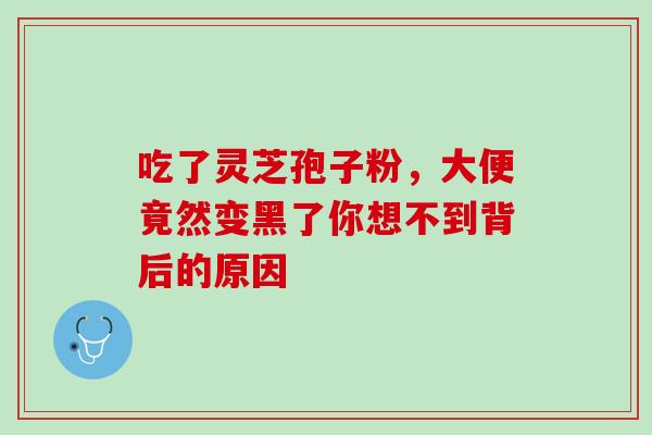 吃了灵芝孢子粉，大便竟然变黑了你想不到背后的原因