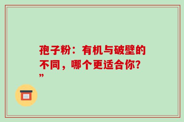 孢子粉：有机与破壁的不同，哪个更适合你？”