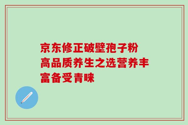 京东修正破壁孢子粉 高品质养生之选营养丰富备受青睐