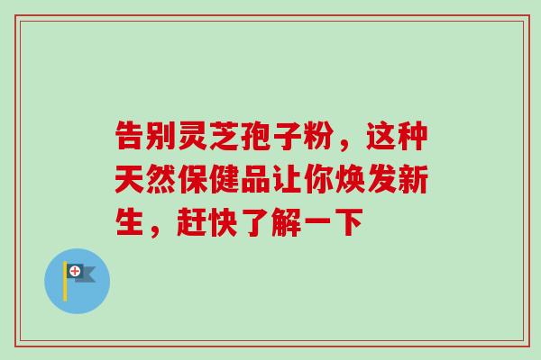 告别灵芝孢子粉，这种天然保健品让你焕发新生，赶快了解一下
