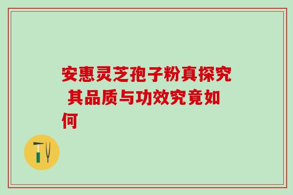 安惠灵芝孢子粉真探究 其品质与功效究竟如何