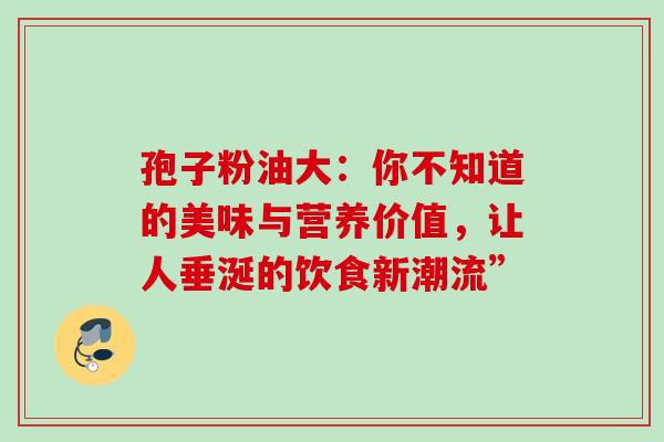 孢子粉油大：你不知道的美味与营养价值，让人垂涎的饮食新潮流”