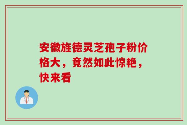 安徽旌德灵芝孢子粉价格大，竟然如此惊艳，快来看
