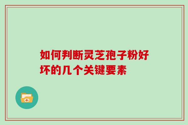 如何判断灵芝孢子粉好坏的几个关键要素