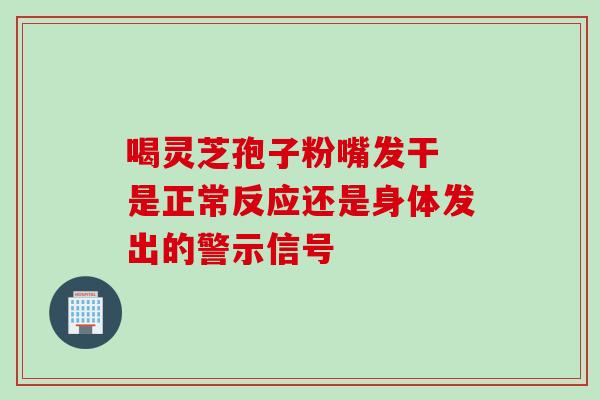 喝灵芝孢子粉嘴发干 是正常反应还是身体发出的警示信号