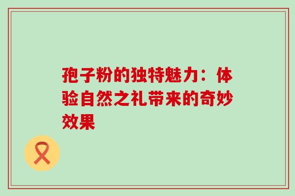 孢子粉的独特魅力：体验自然之礼带来的奇妙效果