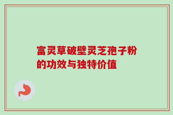 富灵草破壁灵芝孢子粉的功效与独特价值