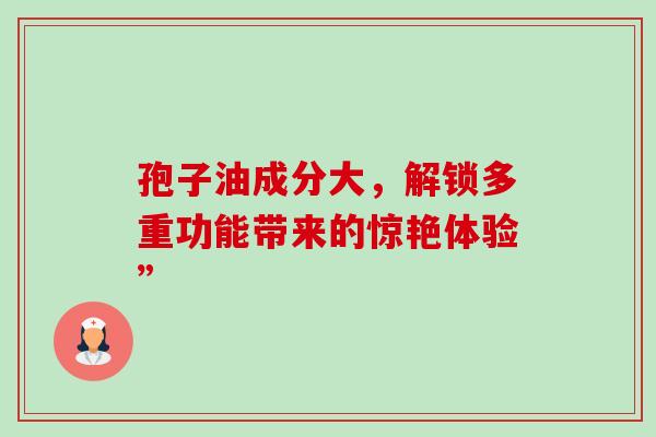 孢子油成分大，解锁多重功能带来的惊艳体验”