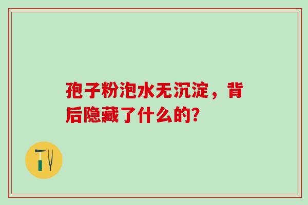 孢子粉泡水无沉淀，背后隐藏了什么的？