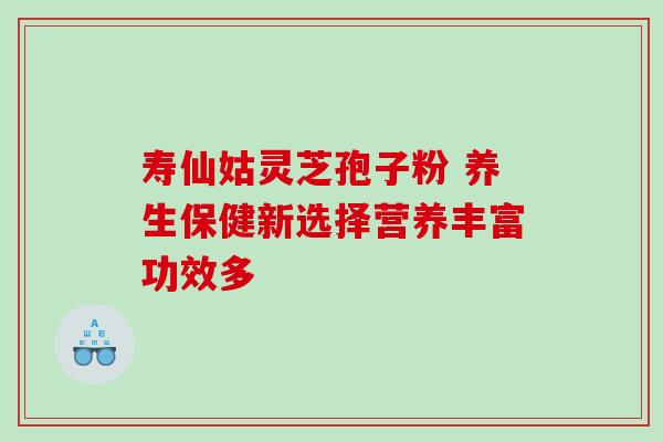 寿仙姑灵芝孢子粉 养生保健新选择营养丰富功效多