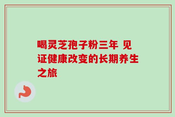 喝灵芝孢子粉三年 见证健康改变的长期养生之旅