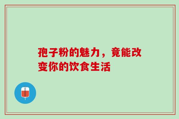 孢子粉的魅力，竟能改变你的饮食生活