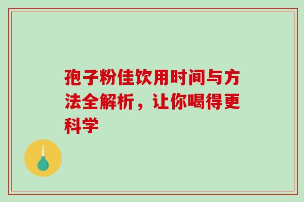 孢子粉佳饮用时间与方法全解析，让你喝得更科学