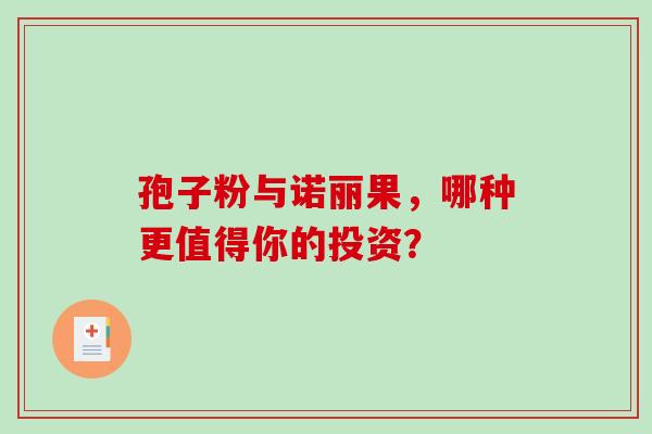孢子粉与诺丽果，哪种更值得你的投资？