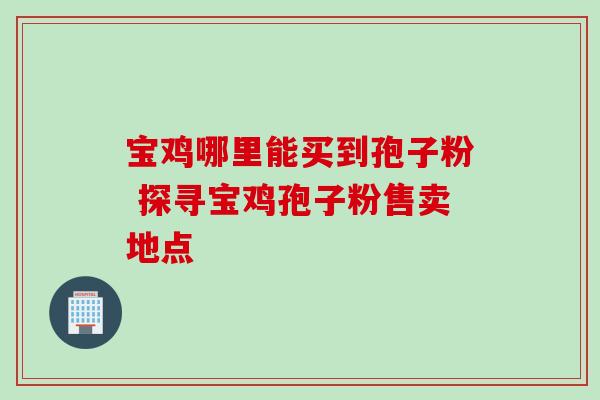 宝鸡哪里能买到孢子粉 探寻宝鸡孢子粉售卖地点