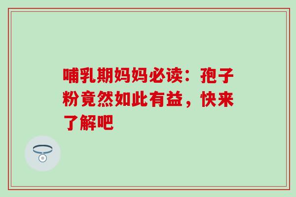 哺乳期妈妈必读：孢子粉竟然如此有益，快来了解吧
