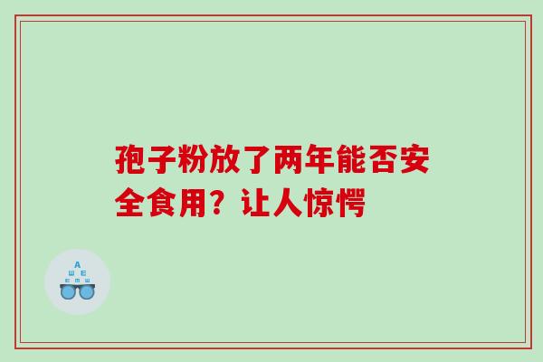 孢子粉放了两年能否安全食用？让人惊愕